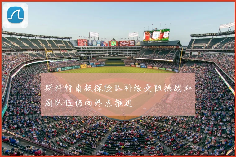 斯科特南极探险队补给受阻挑战加剧队伍仍向终点推进