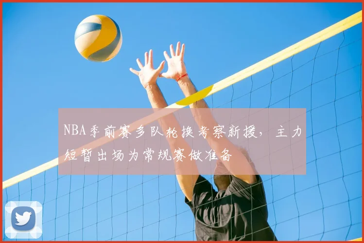 NBA季前赛多队轮换考察新援，主力短暂出场为常规赛做准备