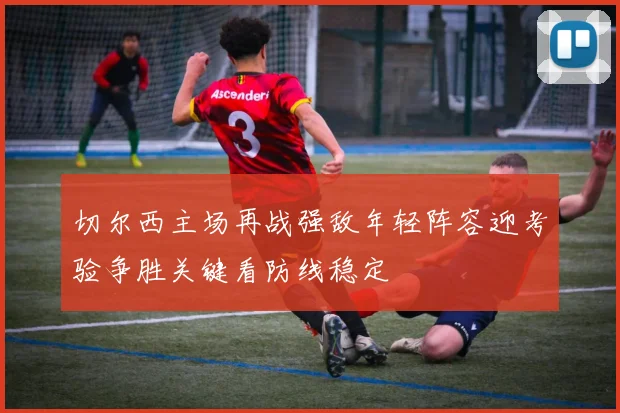 切尔西主场再战强敌年轻阵容迎考验争胜关键看防线稳定