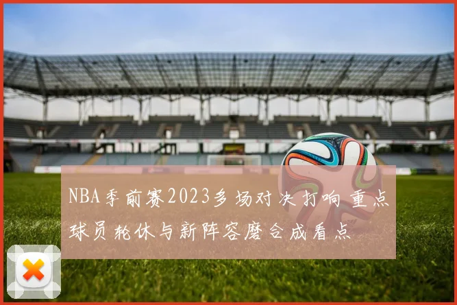NBA季前赛2023多场对决打响 重点球员轮休与新阵容磨合成看点
