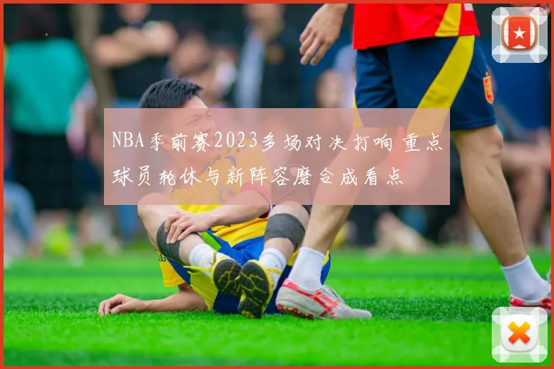 NBA季前赛2023多场对决打响 重点球员轮休与新阵容磨合成看点