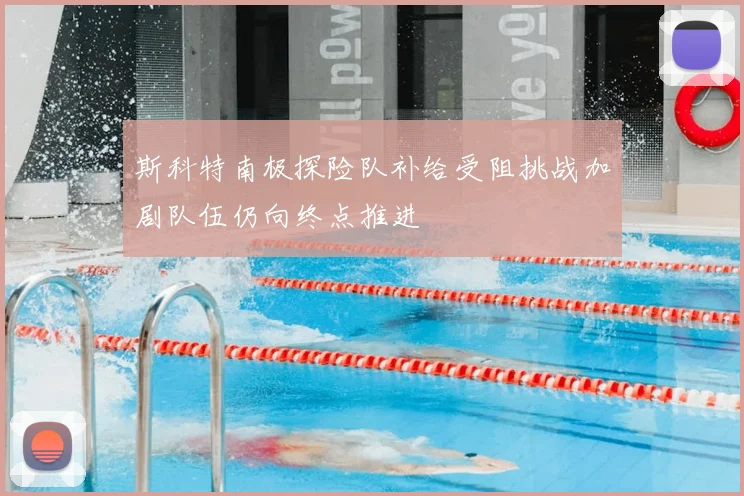 斯科特南极探险队补给受阻挑战加剧队伍仍向终点推进