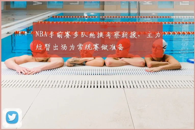 NBA季前赛多队轮换考察新援，主力短暂出场为常规赛做准备
