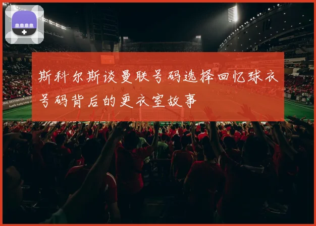 斯科尔斯谈曼联号码选择回忆球衣号码背后的更衣室故事