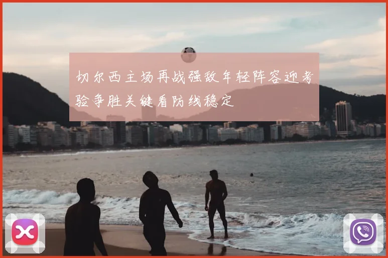 切尔西主场再战强敌年轻阵容迎考验争胜关键看防线稳定