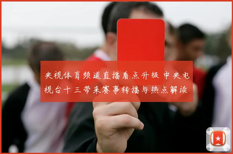 央视体育频道直播看点升级 中央电视台十三带来赛事转播与热点解读
